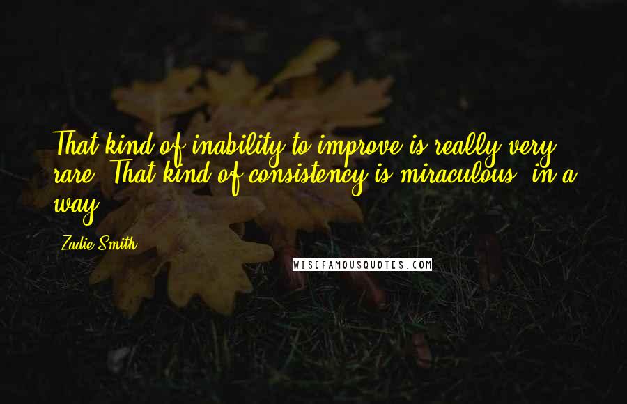 Zadie Smith Quotes: That kind of inability to improve is really very rare. That kind of consistency is miraculous, in a way.