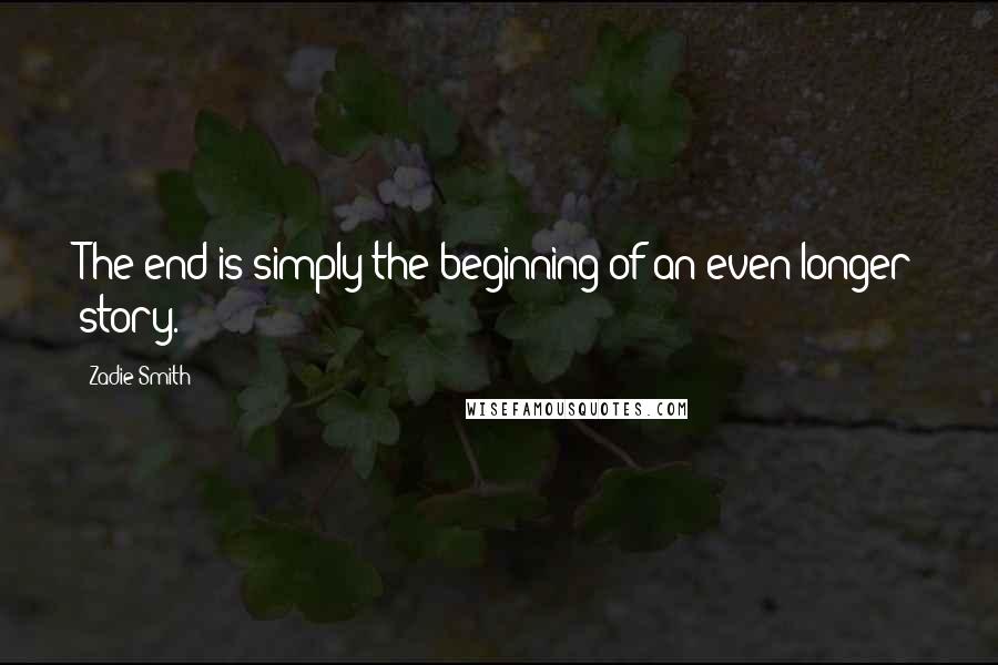 Zadie Smith Quotes: The end is simply the beginning of an even longer story.