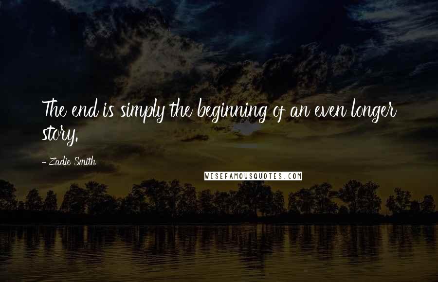 Zadie Smith Quotes: The end is simply the beginning of an even longer story.