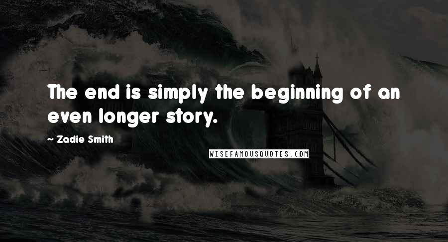 Zadie Smith Quotes: The end is simply the beginning of an even longer story.