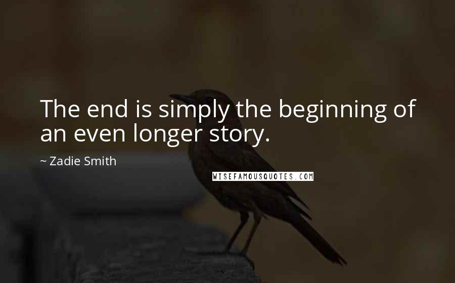 Zadie Smith Quotes: The end is simply the beginning of an even longer story.