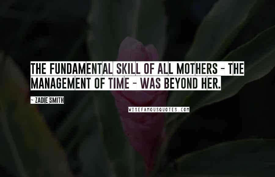 Zadie Smith Quotes: The fundamental skill of all mothers - the management of time - was beyond her.