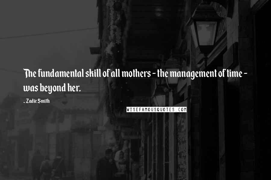 Zadie Smith Quotes: The fundamental skill of all mothers - the management of time - was beyond her.