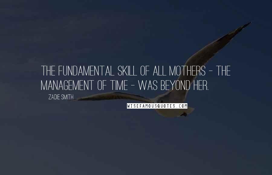Zadie Smith Quotes: The fundamental skill of all mothers - the management of time - was beyond her.