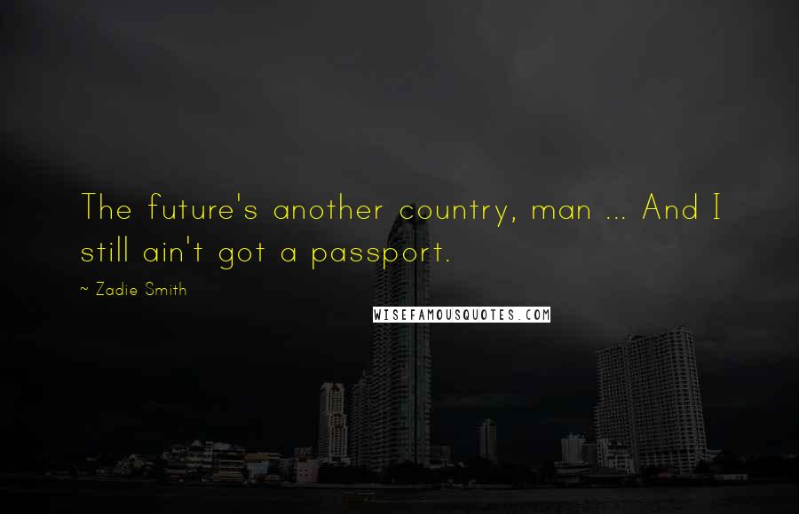 Zadie Smith Quotes: The future's another country, man ... And I still ain't got a passport.