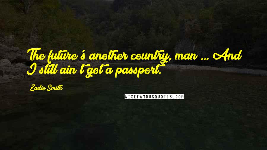 Zadie Smith Quotes: The future's another country, man ... And I still ain't got a passport.