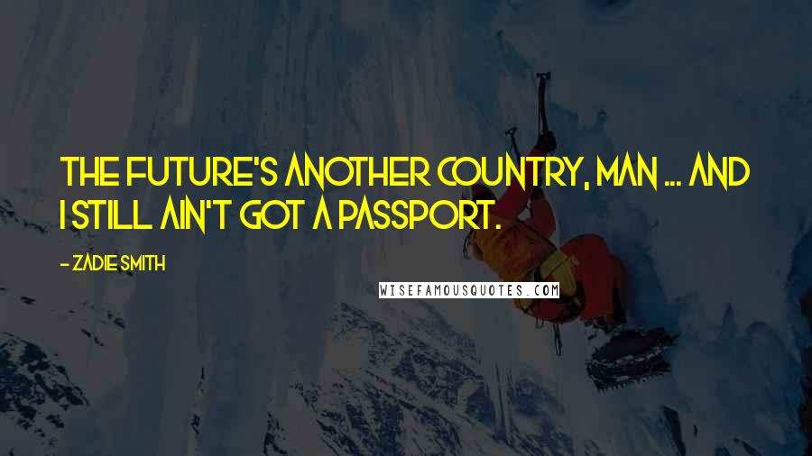 Zadie Smith Quotes: The future's another country, man ... And I still ain't got a passport.