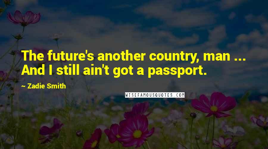 Zadie Smith Quotes: The future's another country, man ... And I still ain't got a passport.