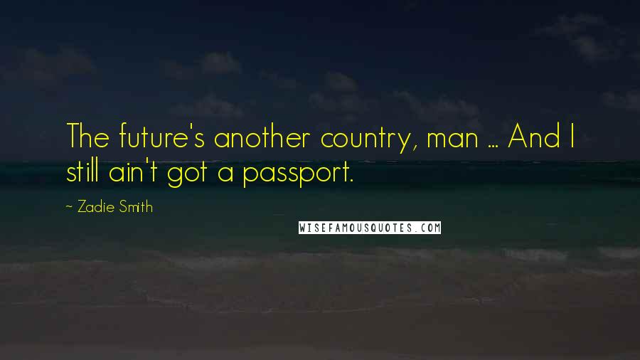 Zadie Smith Quotes: The future's another country, man ... And I still ain't got a passport.