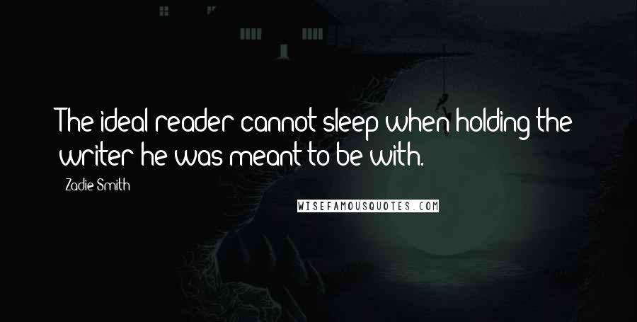 Zadie Smith Quotes: The ideal reader cannot sleep when holding the writer he was meant to be with.