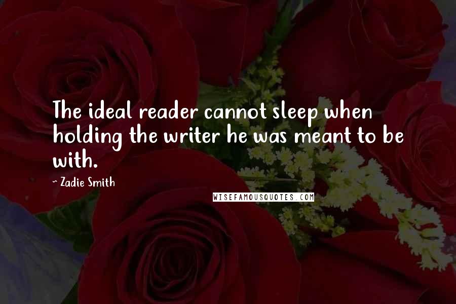 Zadie Smith Quotes: The ideal reader cannot sleep when holding the writer he was meant to be with.