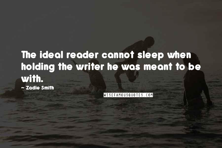 Zadie Smith Quotes: The ideal reader cannot sleep when holding the writer he was meant to be with.