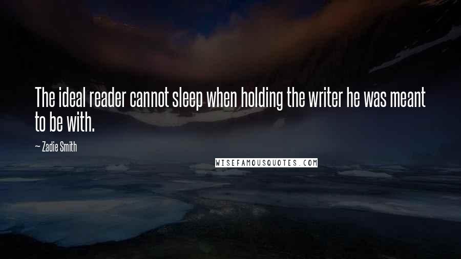 Zadie Smith Quotes: The ideal reader cannot sleep when holding the writer he was meant to be with.