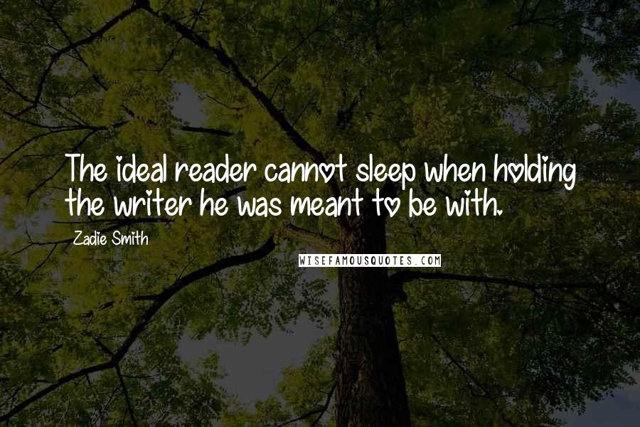 Zadie Smith Quotes: The ideal reader cannot sleep when holding the writer he was meant to be with.