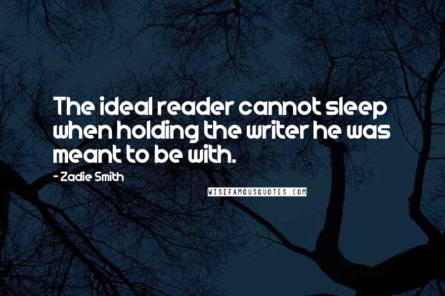Zadie Smith Quotes: The ideal reader cannot sleep when holding the writer he was meant to be with.