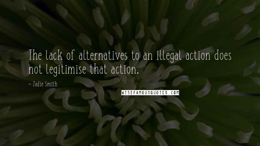 Zadie Smith Quotes: The lack of alternatives to an illegal action does not legitimise that action.