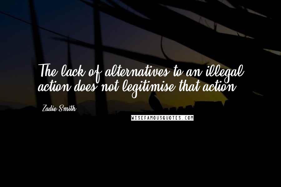 Zadie Smith Quotes: The lack of alternatives to an illegal action does not legitimise that action.