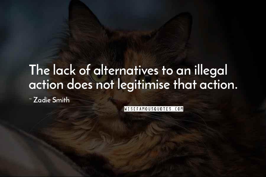 Zadie Smith Quotes: The lack of alternatives to an illegal action does not legitimise that action.