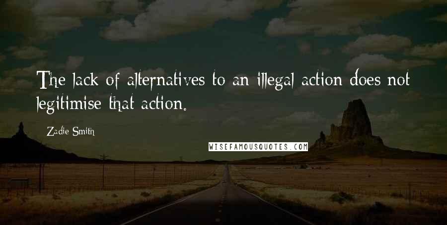 Zadie Smith Quotes: The lack of alternatives to an illegal action does not legitimise that action.