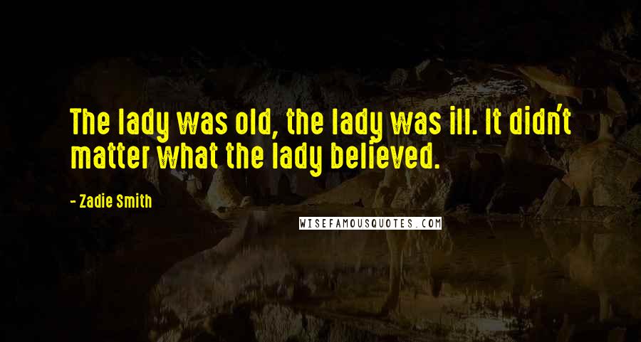 Zadie Smith Quotes: The lady was old, the lady was ill. It didn't matter what the lady believed.