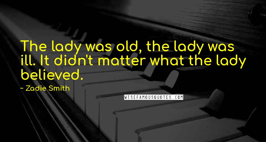 Zadie Smith Quotes: The lady was old, the lady was ill. It didn't matter what the lady believed.