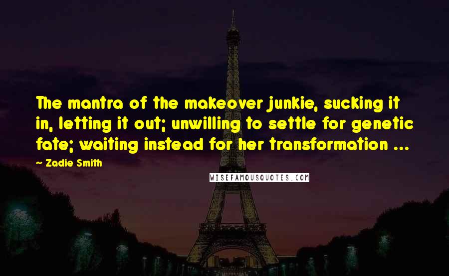 Zadie Smith Quotes: The mantra of the makeover junkie, sucking it in, letting it out; unwilling to settle for genetic fate; waiting instead for her transformation ...