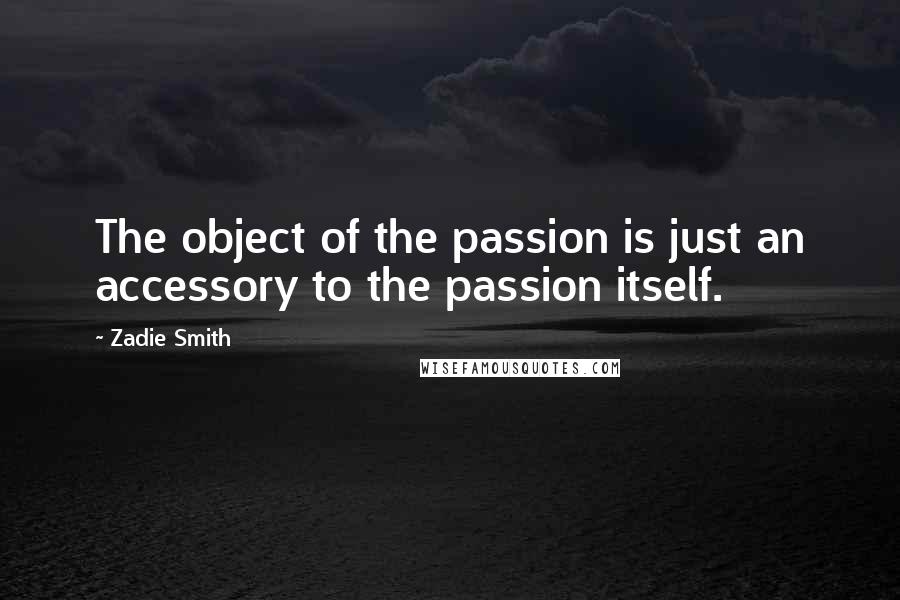 Zadie Smith Quotes: The object of the passion is just an accessory to the passion itself.