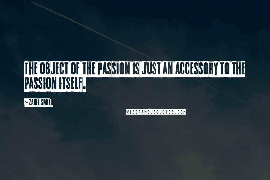 Zadie Smith Quotes: The object of the passion is just an accessory to the passion itself.