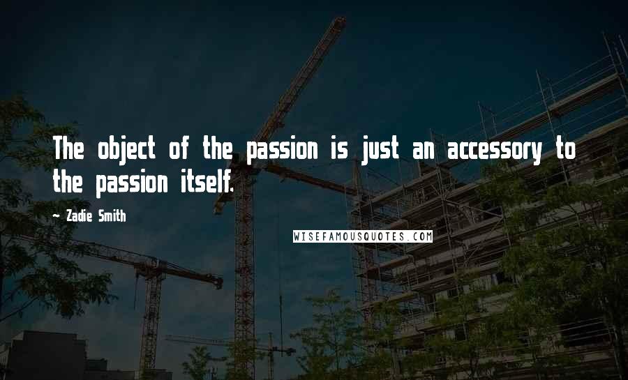 Zadie Smith Quotes: The object of the passion is just an accessory to the passion itself.