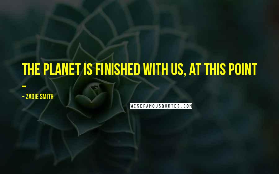 Zadie Smith Quotes: The planet is finished with us, at this point -