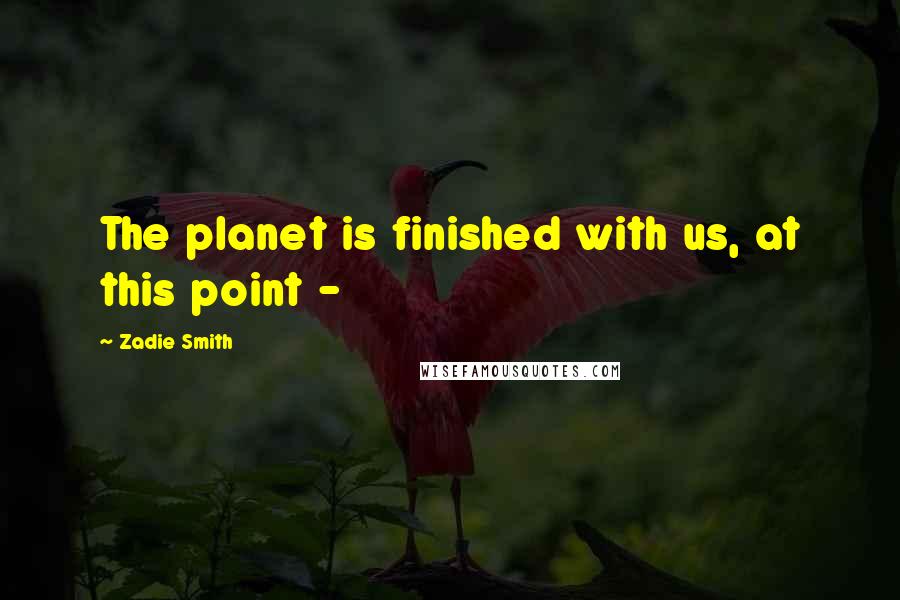 Zadie Smith Quotes: The planet is finished with us, at this point -