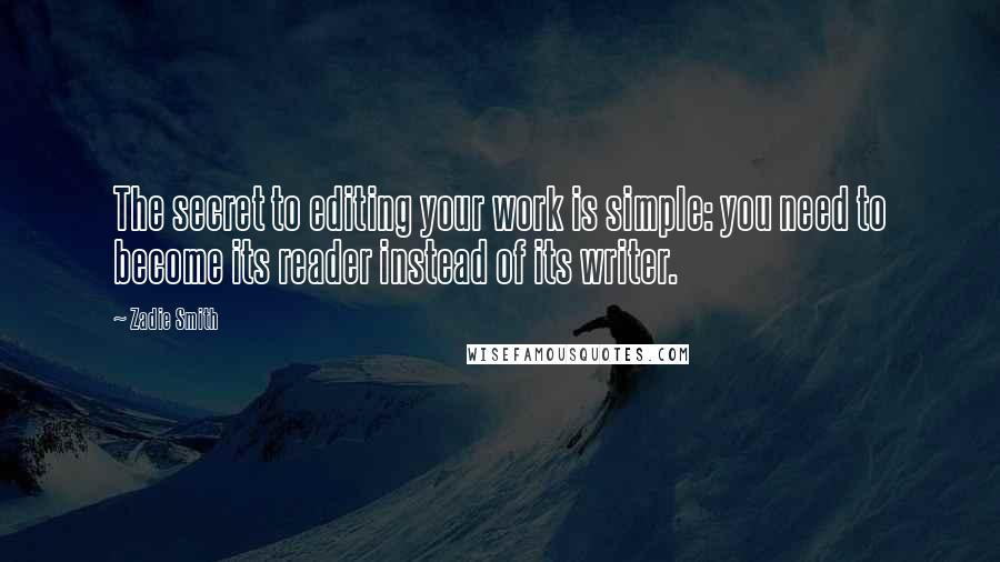 Zadie Smith Quotes: The secret to editing your work is simple: you need to become its reader instead of its writer.