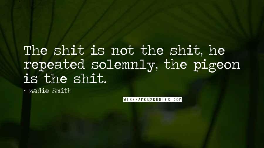 Zadie Smith Quotes: The shit is not the shit, he repeated solemnly, the pigeon is the shit.