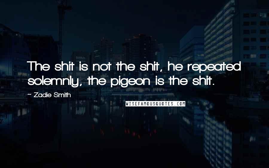 Zadie Smith Quotes: The shit is not the shit, he repeated solemnly, the pigeon is the shit.