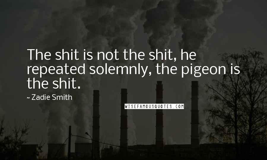 Zadie Smith Quotes: The shit is not the shit, he repeated solemnly, the pigeon is the shit.