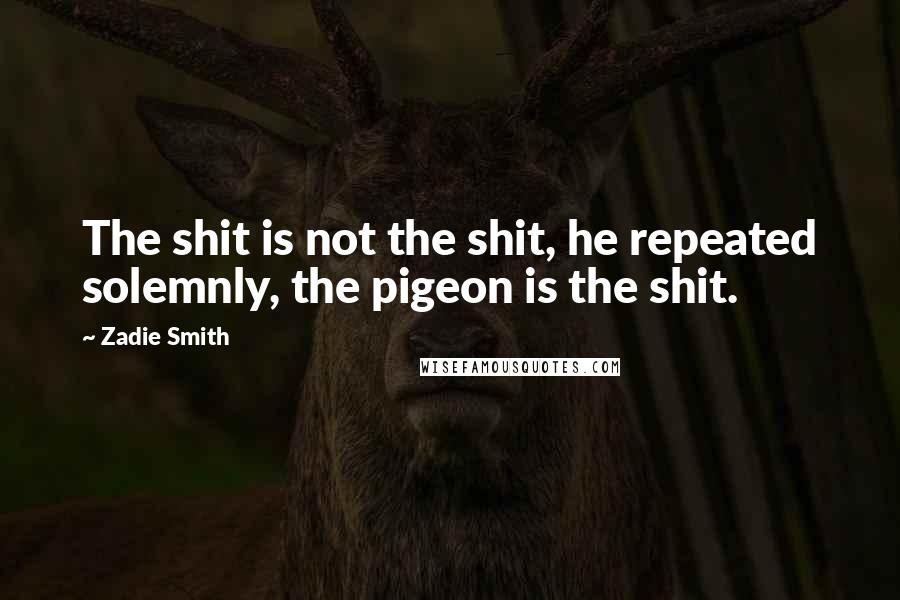 Zadie Smith Quotes: The shit is not the shit, he repeated solemnly, the pigeon is the shit.