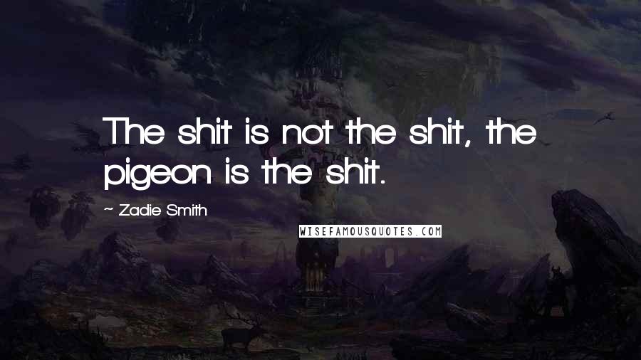 Zadie Smith Quotes: The shit is not the shit, the pigeon is the shit.