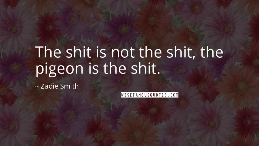 Zadie Smith Quotes: The shit is not the shit, the pigeon is the shit.