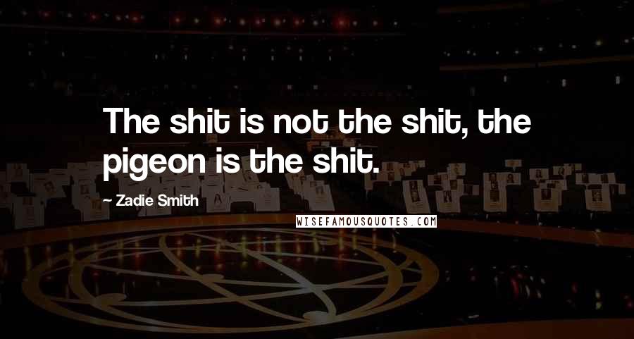 Zadie Smith Quotes: The shit is not the shit, the pigeon is the shit.