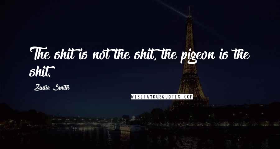 Zadie Smith Quotes: The shit is not the shit, the pigeon is the shit.