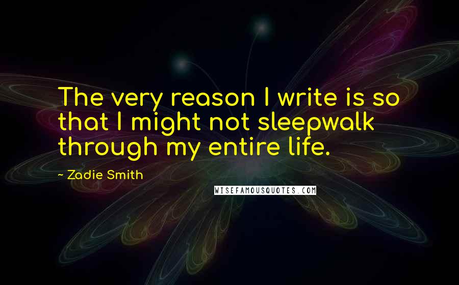 Zadie Smith Quotes: The very reason I write is so that I might not sleepwalk through my entire life.