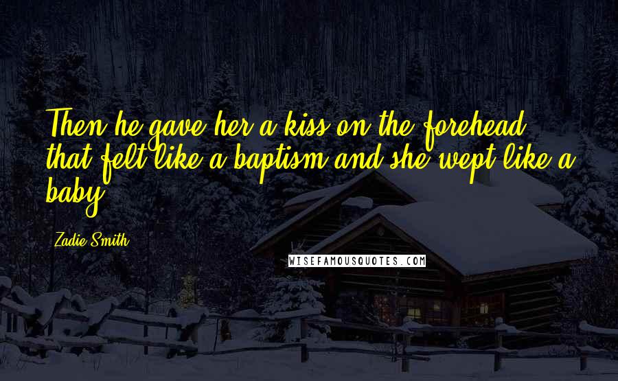 Zadie Smith Quotes: Then he gave her a kiss on the forehead that felt like a baptism and she wept like a baby.