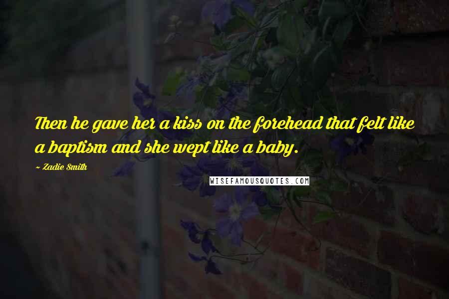 Zadie Smith Quotes: Then he gave her a kiss on the forehead that felt like a baptism and she wept like a baby.