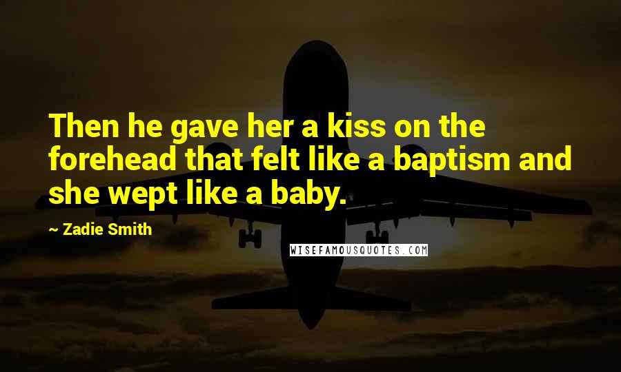 Zadie Smith Quotes: Then he gave her a kiss on the forehead that felt like a baptism and she wept like a baby.