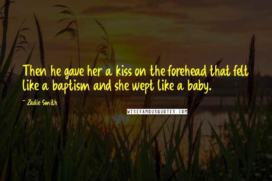 Zadie Smith Quotes: Then he gave her a kiss on the forehead that felt like a baptism and she wept like a baby.