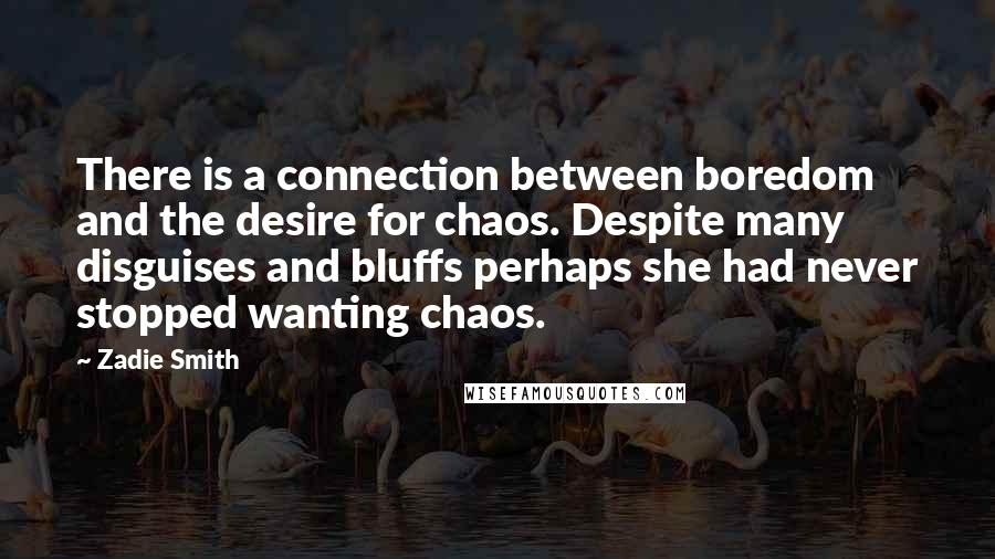 Zadie Smith Quotes: There is a connection between boredom and the desire for chaos. Despite many disguises and bluffs perhaps she had never stopped wanting chaos.