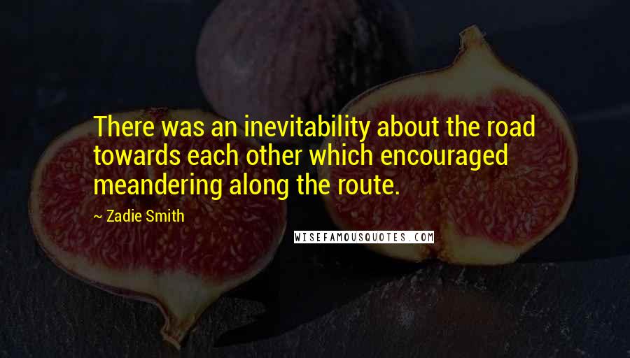 Zadie Smith Quotes: There was an inevitability about the road towards each other which encouraged meandering along the route.