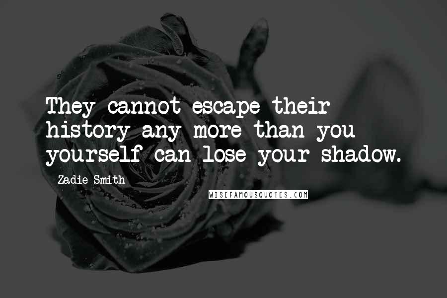 Zadie Smith Quotes: They cannot escape their history any more than you yourself can lose your shadow.
