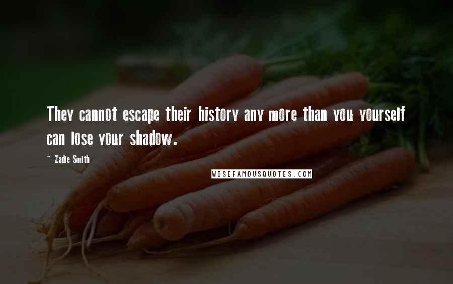 Zadie Smith Quotes: They cannot escape their history any more than you yourself can lose your shadow.