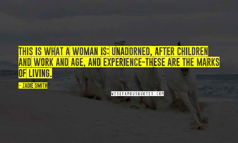 Zadie Smith Quotes: This is what a woman is: unadorned, after children and work and age, and experience-these are the marks of living.